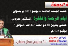 خطبة الجمعة القادمة 6 يونيو 2025 م بعنوان : أيامُ الرحمةِ والمغفرةِ ، للدكتور محروس حفظي بتاريخ 10 ذو الحجة 1446هـ ، الموافق 6 يونيو 2025م
