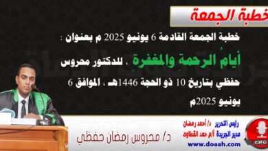 خطبة الجمعة القادمة 6 يونيو 2025 م بعنوان : أيامُ الرحمةِ والمغفرةِ ، للدكتور محروس حفظي بتاريخ 10 ذو الحجة 1446هـ ، الموافق 6 يونيو 2025م