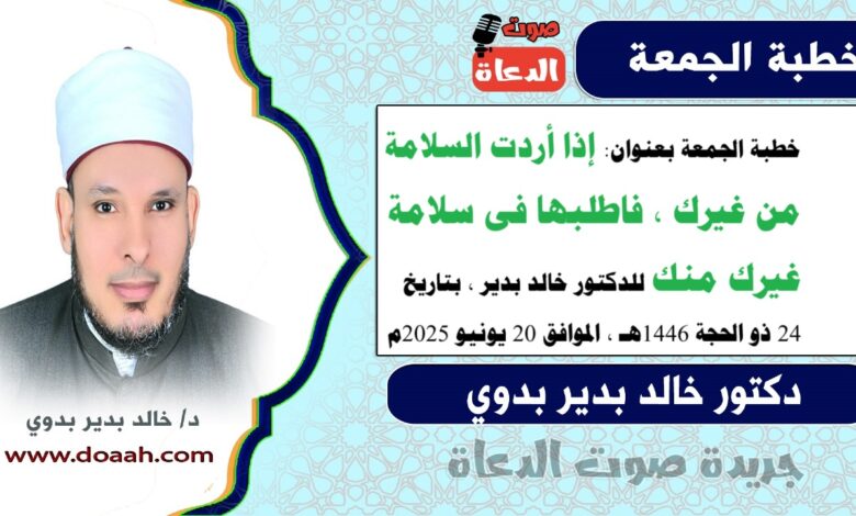 خطبة الجمعة بعنوان : إذَا أردتَ السلامةَ مِن غيرِكَ، فاطلبهَا في سلامةِ غيرِكَ منكَ ، للدكتور خالد بدير، بتاريخ 24 ذو الحجة 1446 هـ ، الموافق 20 يونيو 2025م