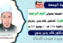 خطبة الجمعة بعنوان : أيامُ الرحمةِ والمغفرةِ ، للدكتور خالد بدير، بتاريخ 10 ذو الحجة 1446 هـ ، الموافق 6 يونيو 2025م