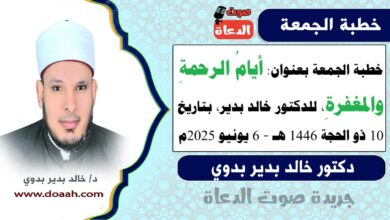 خطبة الجمعة بعنوان : أيامُ الرحمةِ والمغفرةِ ، للدكتور خالد بدير، بتاريخ 10 ذو الحجة 1446 هـ ، الموافق 6 يونيو 2025م