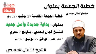 خطبة الجمعة القادمة 27 يونيو 2025 م بعنوان : بداية جديدة وأمل جديد ، للشيخ كمال المهدي ، بتاريخ 2 محرم 1447هـ ، الموافق 27 يونيو 2025م