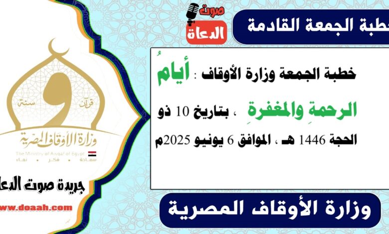 خطبة الجمعة وزارة الأوقاف : أيامُ الرحمةِ والمغفرةِ ، بتاريخ 10 ذو الحجة 1446 هـ ، الموافق 6 يونيو 2025م