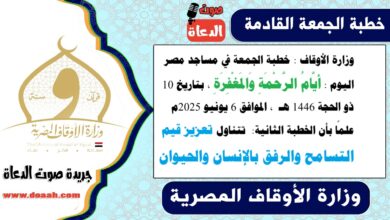 وزارة الأوقاف : خطبة الجمعة في مساجد مصر اليوم : أيَّامُ الرَّحْمَةِ وَالمَغْفِرَةِ ، بتاريخ 10 ذو الحجة 1446 هـ ، الموافق 6 يونيو 2025م. علمًا بأن الخطبة الثانية :  تتناول تعزيز قيم التسامح والرفق بالإنسان والحيوان