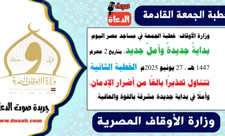وزارة الأوقاف : خطبة الجمعة في مساجد مصر اليوم : بدايةٌ جديدةٌ وأملٌ جديد ، بتاريخ 2 محرم 1447 هـ ، الموافق 27 يونيو 2025م. الخطبة الثانية تتناول تحذيرًا بالغًا من أضرار الإدمان، وأملًا في بداية جديدة مشرقة بالقوة والعافية.
