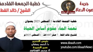خطبة الجمعة القادمة 1 أغسطس 2025 بعنوان : نِعْمَةُ الْمَاءِ مُقَوِّمٌ أَسَاسَ الْحَيَاةِ ، للشيخ خالد القط ، بتاريخ 7 صفر 1447هـ ، الموافق 1 أغسطس 2025م