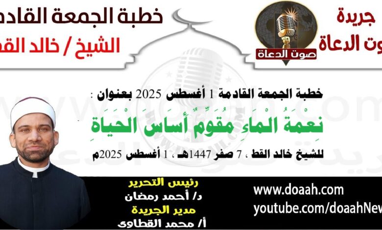 خطبة الجمعة القادمة 1 أغسطس 2025 بعنوان : نِعْمَةُ الْمَاءِ مُقَوِّمٌ أَسَاسَ الْحَيَاةِ ، للشيخ خالد القط ، بتاريخ 7 صفر 1447هـ ، الموافق 1 أغسطس 2025م