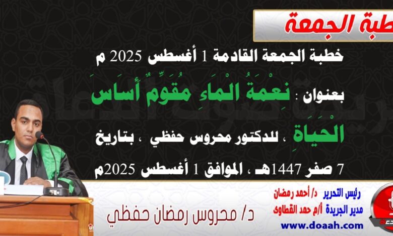 خطبة الجمعة القادمة 1 أغسطس 2025 م بعنوان : نِعْمَةُ الْمَاءِ مُقَوِّمٌ أَسَاسَ الْحَيَاةِ ، للدكتور محروس حفظي بتاريخ 7 صفر 1447هـ ، الموافق 1 أغسطس 2025م