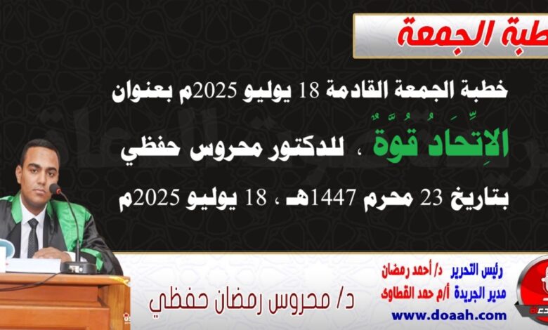 خطبة الجمعة القادمة 18 يوليو 2025 م بعنوان : الاتحادُ قوةٌ ، للدكتور محروس حفظي بتاريخ 23 محرم 1447هـ ، الموافق 18 يوليو 2025م.