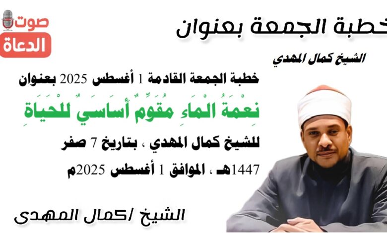 خطبة الجمعة القادمة 1 أغسطس 2025 م بعنوان : نِعْمَةُ الْمَاءِ مُقَوِّمٌ أَسَاسَيٌ للْحَيَاةِ ، للشيخ كمال المهدي ، بتاريخ 7 صفر 1447هـ ، الموافق 1 أغسطس 2025م