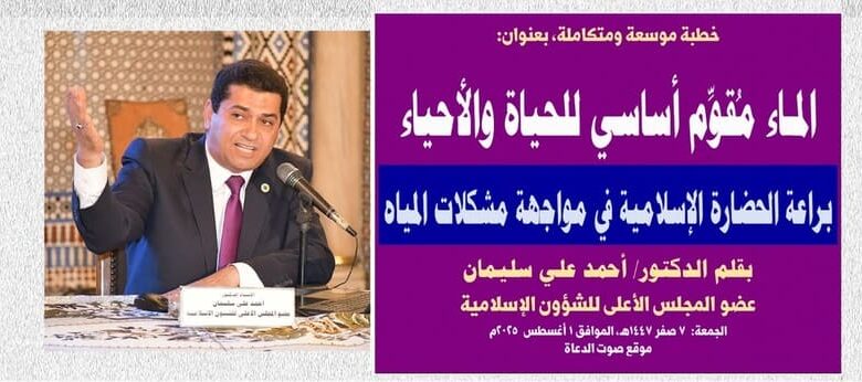 خطبة الجمعة : خطبة موسعة ومتكاملة، بعنوان: المـاء مُقوِّم أساسي للحياة والأحياء.. براعة الحضارة الإسلامية في مواجهة مشكلات المياه بقلم المفكر الإسلامي الدكتور/ أحمد علي سليمان عضو المجلس الأعلى للشؤون الإسلامية الجمعة: 7 صفر 1447هـ، الموافق 1 أغسطس 2025م