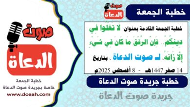 خطبة الجمعة القادمة بعنوان : لَا تَغْلُوا فِي دِينِكُمْ.. فَإِنَّ الرِّفْقَ مَا كَانَ فِي شَيْءٍ إِلَّا زَانَهُ ، لـ صوت الدعاة ، بتاريخ 14 صفر 1447هـ ، الموافق 8 أغسطس 2025م