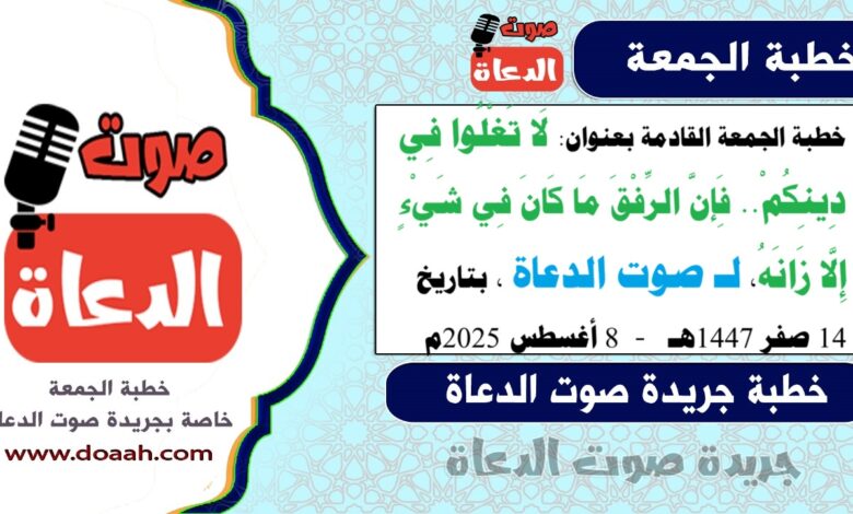 خطبة الجمعة القادمة بعنوان : لَا تَغْلُوا فِي دِينِكُمْ.. فَإِنَّ الرِّفْقَ مَا كَانَ فِي شَيْءٍ إِلَّا زَانَهُ ، لـ صوت الدعاة ، بتاريخ 14 صفر 1447هـ ، الموافق 8 أغسطس 2025م