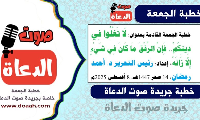خطبة الجمعة القادمة بعنوان : لَا تَغْلُوا فِي دِينِكُمْ.. فَإِنَّ الرِّفْقَ مَا كَانَ فِي شَيْءٍ إِلَّا زَانَهُ ، إعداد: رئيس التحرير د. أحمد رمضان لـ صوت الدعاة ، بتاريخ 14 صفر 1447هـ، الموافق 8 أغسطس 2025م