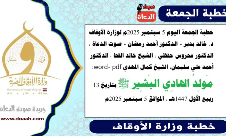 خطبة الجمعة اليوم 5 سبتمبر 2025م لوزارة الأوقاف - د. خالد بدير - الدكتور أحمد رمضان - صوت الدعاة ، الدكتور محروس حفظي ، الشيخ خالد القط ، الدكتور أحمد علي سليمان، الشيخ كمال المهدي word- pdf : مَولِدُ الهادِي البَشِير ﷺ، بتاريخ 13 ربيع الأول 1447هـ ، الموافق 5 سبتمبر 2025م