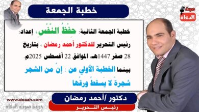  خطبة الجمعة الثانية : حِفْظُ النَّفْسِ ، إعداد: رئيس التحرير للدكتور أحمد رمضان لـ صوت الدعاة ، بتاريخ 28 صفر 1447هـ، الموافق 22 أغسطس 2025م. بينما الخطبة الأولي عن : إنَّ من الشجر شجرةً لا يَسقطُ ورقُها