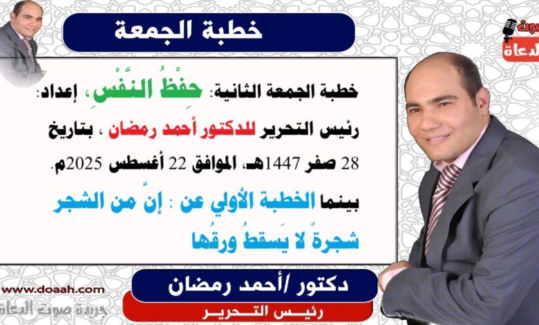  خطبة الجمعة الثانية : حِفْظُ النَّفْسِ ، إعداد: رئيس التحرير للدكتور أحمد رمضان لـ صوت الدعاة ، بتاريخ 28 صفر 1447هـ، الموافق 22 أغسطس 2025م. بينما الخطبة الأولي عن : إنَّ من الشجر شجرةً لا يَسقطُ ورقُها
