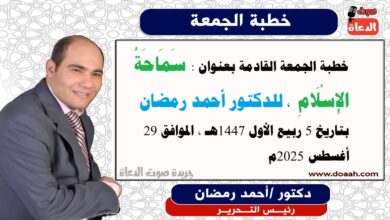خطبة الجمعة القادمة بعنوان : سَمَاحَةُ الإِسْلَامِ ، للدكتور أحمد رمضان، بتاريخ 5 ربيع الأول 1447هـ ، الموافق 29 أغسطس 2025م