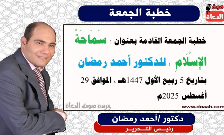 خطبة الجمعة القادمة بعنوان : سَمَاحَةُ الإِسْلَامِ ، للدكتور أحمد رمضان، بتاريخ 5 ربيع الأول 1447هـ ، الموافق 29 أغسطس 2025م