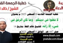 خطبة الجمعة القادمة 8 أغسطس 2025 بعنوان : لَا تَغْلُوا فِي دِينِكُمْ.. ومَا كَانَ الرِّفْقُ فِي شَيْءٍ إِلَّا زَانَهُ ، للشيخ خالد القط ، بتاريخ 14 صفر 1447هـ ، الموافق 8 أغسطس 2025م