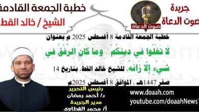 خطبة الجمعة القادمة 8 أغسطس 2025 بعنوان : لَا تَغْلُوا فِي دِينِكُمْ.. ومَا كَانَ الرِّفْقُ فِي شَيْءٍ إِلَّا زَانَهُ ، للشيخ خالد القط ، بتاريخ 14 صفر 1447هـ ، الموافق 8 أغسطس 2025م