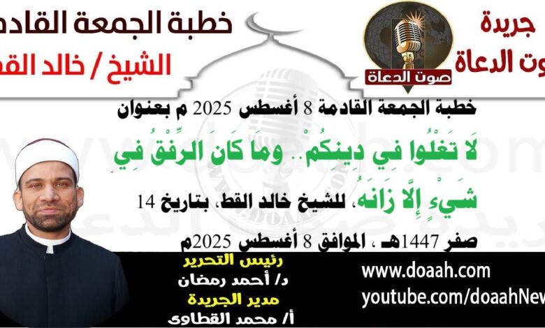 خطبة الجمعة القادمة 8 أغسطس 2025 بعنوان : لَا تَغْلُوا فِي دِينِكُمْ.. ومَا كَانَ الرِّفْقُ فِي شَيْءٍ إِلَّا زَانَهُ ، للشيخ خالد القط ، بتاريخ 14 صفر 1447هـ ، الموافق 8 أغسطس 2025م