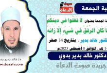 خطبة الجمعة بعنوان : لَا تَغْلُوا فِي دِينِكُمْ.. ومَا كَانَ الرِّفْقُ فِي شَيْءٍ إِلَّا زَانَهُ، للدكتور خالد بدير، بتاريخ 14 صفر 1447 هـ ، الموافق 8 أغسطس 2025م
