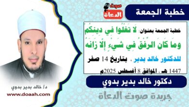 خطبة الجمعة بعنوان : لَا تَغْلُوا فِي دِينِكُمْ.. ومَا كَانَ الرِّفْقُ فِي شَيْءٍ إِلَّا زَانَهُ، للدكتور خالد بدير، بتاريخ 14 صفر 1447 هـ ، الموافق 8 أغسطس 2025م