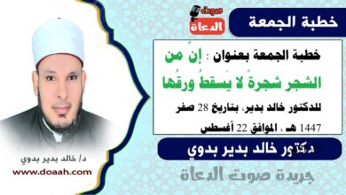 خطبة الجمعة بعنوان : إنَّ من الشجر شجرةً لا يَسقطُ ورقُها، للدكتور خالد بدير، بتاريخ 28 صفر 1447 هـ ، الموافق 22 أغسطس 2025م