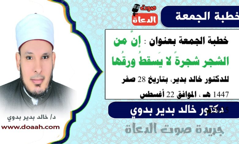 خطبة الجمعة بعنوان : إنَّ من الشجر شجرةً لا يَسقطُ ورقُها، للدكتور خالد بدير، بتاريخ 28 صفر 1447 هـ ، الموافق 22 أغسطس 2025م