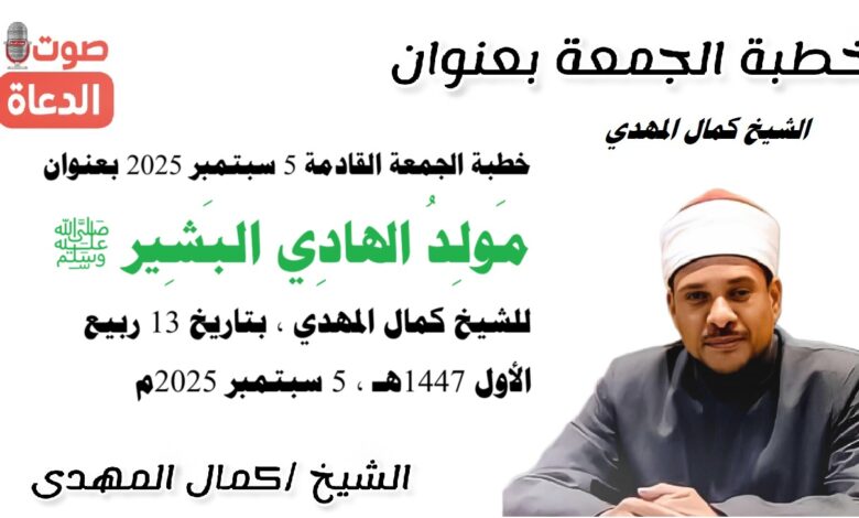خطبة الجمعة القادمة 5 سبتمبر 2025 بعنوان : مَولِدُ الهادِي البَشِير ﷺ ، للشيخ كمال المهدي ، بتاريخ 13 ربيع الأول 1447هـ ، الموافق 5 سبتمبر 2025م