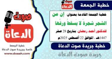 خطبة الجمعة القادمة بعنوان : إنَّ من الشجر شجرةً لا يَسقطُ ورقُها ، للدكتور أحمد رمضان، بتاريخ 28 صفر 1447هـ ، الموافق 22 أغسطس 2025م