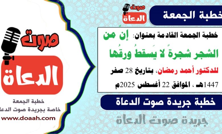 خطبة الجمعة القادمة بعنوان : إنَّ من الشجر شجرةً لا يَسقطُ ورقُها ، للدكتور أحمد رمضان، بتاريخ 28 صفر 1447هـ ، الموافق 22 أغسطس 2025م