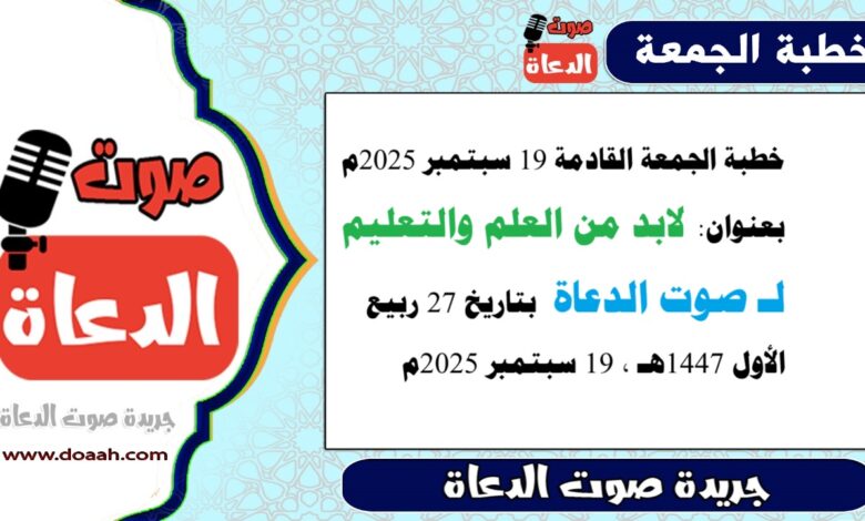 خطبة الجمعة القادمة بعنوان : لابد من العلم والتعليم ، لـ صوت الدعاة ، بتاريخ 27 ربيع الأول 1447هـ ، الموافق 19 سبتمبر 2025م