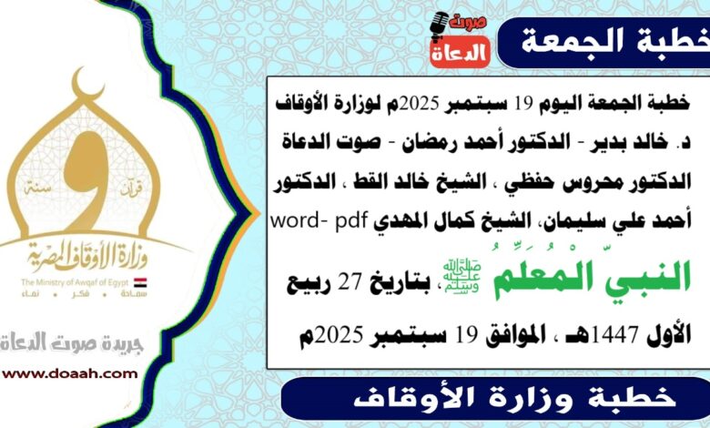 خطبة الجمعة اليوم 19 سبتمبر 2025م لوزارة الأوقاف - د. خالد بدير - الدكتور أحمد رمضان - صوت الدعاة ، الدكتور محروس حفظي ، الشيخ خالد القط ، الدكتور أحمد علي سليمان، الشيخ كمال المهدي word- pdf : النبيّ الْمُعَلِّمُ ﷺ، بتاريخ 27 ربيع الأول 1447هـ ، الموافق 19 سبتمبر 2025م