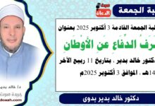 خطبة الجمعة القادمة بعنوان : شَرَفُ الدِّفَاعِ عَنِ الأَوْطَانِ للدكتور خالد بدير ، بتاريخ 11 ربيع الآخر 1447هـ ، الموافق 3 أكتوبر 2025م
