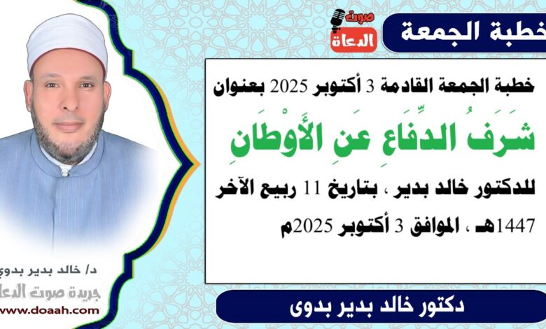 خطبة الجمعة القادمة بعنوان : شَرَفُ الدِّفَاعِ عَنِ الأَوْطَانِ للدكتور خالد بدير ، بتاريخ 11 ربيع الآخر 1447هـ ، الموافق 3 أكتوبر 2025م