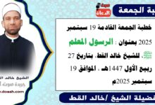 خطبة الجمعة القادمة 19 سبتمبر 2025 بعنوان : الرسول المعلم ﷺ ، للشيخ خالد القط ، بتاريخ 27 ربيع الأول 1447هـ ، الموافق 19 سبتمبر 2025م
