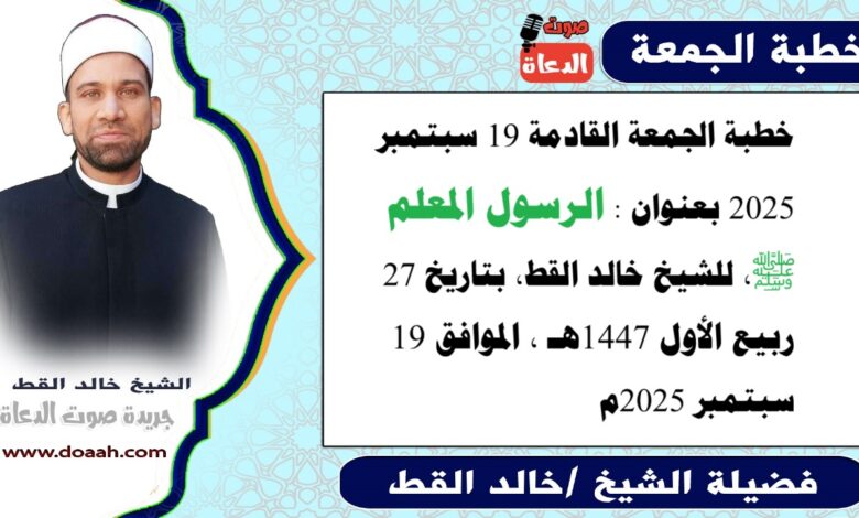 خطبة الجمعة القادمة 19 سبتمبر 2025 بعنوان : الرسول المعلم ﷺ ، للشيخ خالد القط ، بتاريخ 27 ربيع الأول 1447هـ ، الموافق 19 سبتمبر 2025م