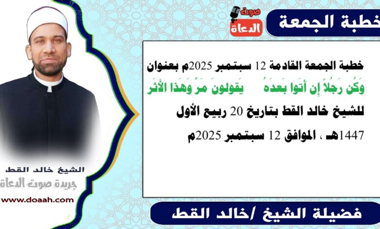 خطبة الجمعة القادمة 12 سبتمبر 2025 بعنوان : وَكُن رَجُلاً إِن أَتَوا بَعدَهُ *** يَقولونَ مَرَّ وَهَذا الأَثَر ، للشيخ خالد القط ، بتاريخ 27 ربيع الأول 1447هـ ، الموافق 12 سبتمبر 2025م
