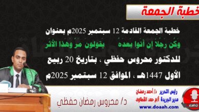 خطبة الجمعة القادمة 12 سبتمبر 2025م بعنوان : وَكُن رَجُلاً إِن أَتَوا بَعدَهُ    يَقولونَ مَرَّ وَهَذا الأَثَر، للدكتور محروس حفظي بتاريخ 20 ربيع الأول 1447هـ ، الموافق 12 سبتمبر 2025م