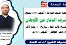 خطبة الجمعة القادمة 3 أكتوبر 2025 بعنوان : شَرَفُ الدِّفَاعِ عَنِ الأَوْطَانِ، للشيخ خالد القط ، بتاريخ 11 ربيع الآخر 1447هـ ، الموافق 3 أكتوبر 2025م