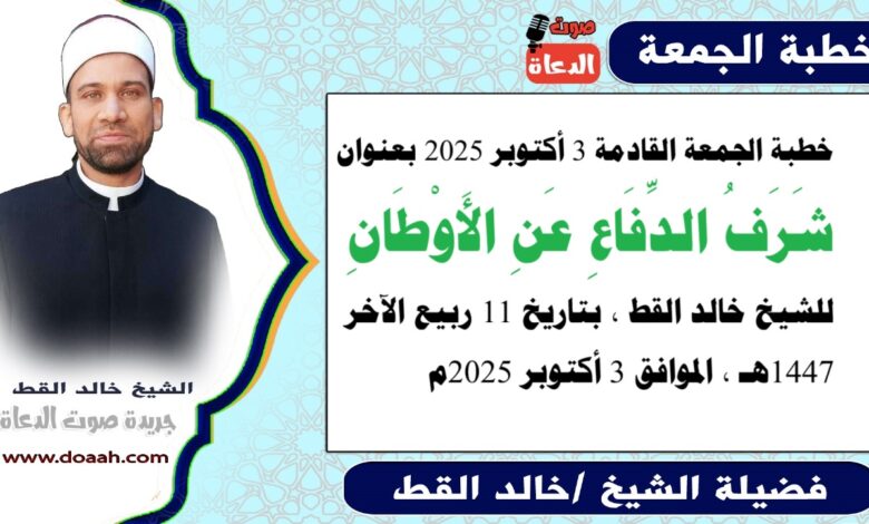 خطبة الجمعة القادمة 3 أكتوبر 2025 بعنوان : شَرَفُ الدِّفَاعِ عَنِ الأَوْطَانِ، للشيخ خالد القط ، بتاريخ 11 ربيع الآخر 1447هـ ، الموافق 3 أكتوبر 2025م