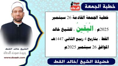خطبة الجمعة القادمة 26 سبتمبر 2025 بعنوان : الْيَقِينُ ، للشيخ خالد القط ، بتاريخ 4 ربيع الآخر 1447هـ ، الموافق 26 سبتمبر 2025م