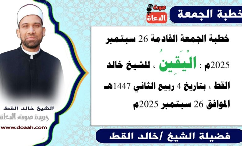 خطبة الجمعة القادمة 26 سبتمبر 2025 بعنوان : الْيَقِينُ ، للشيخ خالد القط ، بتاريخ 4 ربيع الآخر 1447هـ ، الموافق 26 سبتمبر 2025م