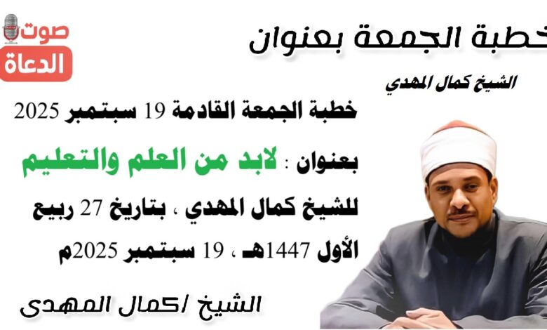خطبة الجمعة القادمة 19 سبتمبر 2025 بعنوان : لابد من العلم والتعليم ، للشيخ كمال المهدي ، بتاريخ 27 ربيع الأول 1447هـ ، الموافق 19 سبتمبر 2025م
