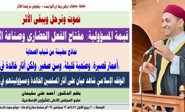خطبة الجمعة : نموت ونرحل ويبقى الأثر.. قيمة المسؤولية: مفتاح الفعل الحضاري وصناعة الأثر النافع بقلم المفكر الإسلامي الدكتور/ أحمد علي سليمان عضو المجلس الأعلى للشؤون الإسلامية ، الجمعة: 20 ربيع الأول 1447هـ، الموافق 12 سبتمبر 2025م