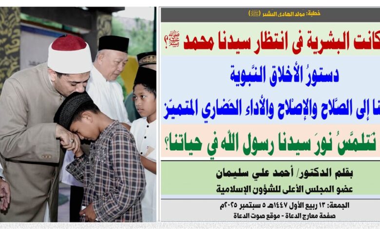 خطبة الجمعة ، بعنوان: مَولِد الهادِي البَشِير (ﷺ) لماذا كانت البشرية في انتظار سيدنا محمد ﷺ؟ دستورُ الأخلاق النَّبوية طريقُنا إلى الصَّلاح والإصْلاح والأداء الحَضاري المتميّز بقلم المفكر الإسلامي الدكتور/ أحمد علي سليمان عضو المجلس الأعلى للشؤون الإسلامية الجمعة: 13 ربيع الأول 1447هـ 5 سبتمبر 2025م