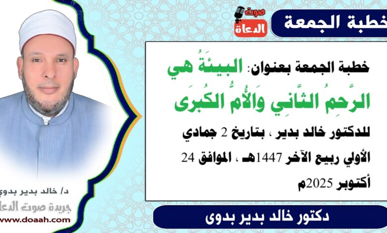 خطبة الجمعة بعنوان : البيئَةُ هي الرَّحِمُ الثَّانِي وَالأُمُّ الكُبرَى ، للدكتور خالد بدير ، بتاريخ 2 جمادي الأولي ربيع الآخر 1447هـ ، الموافق 24 أكتوبر 2025م