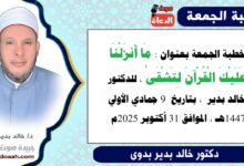 خطبة الجمعة بعنوان : مَا أَنزَلْنَا عَلَيْكَ الْقُرْآنَ لِتَشْقَىٰ ، للدكتور خالد بدير ، بتاريخ 9 جمادي الأولي 1447هـ ، الموافق 31 أكتوبر 2025م